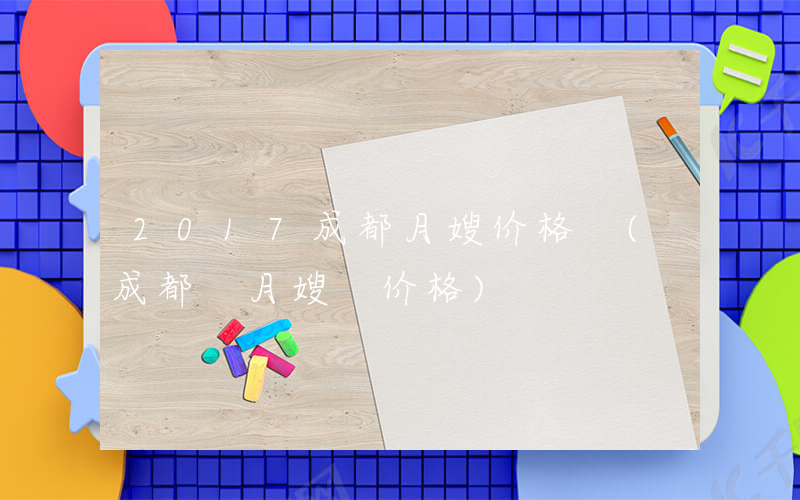 2017成都月嫂价格 (成都 月嫂 价格)